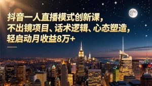 抖音一人直播模式创新课，不出镜项目、话术逻辑、心态塑造，轻启动月收益8万+-瀚宇网创
