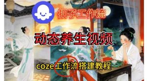 Coze扣子智能体工作流一键生成《健康养生动态》视频,实操搭建教学通俗易懂-瀚宇网创