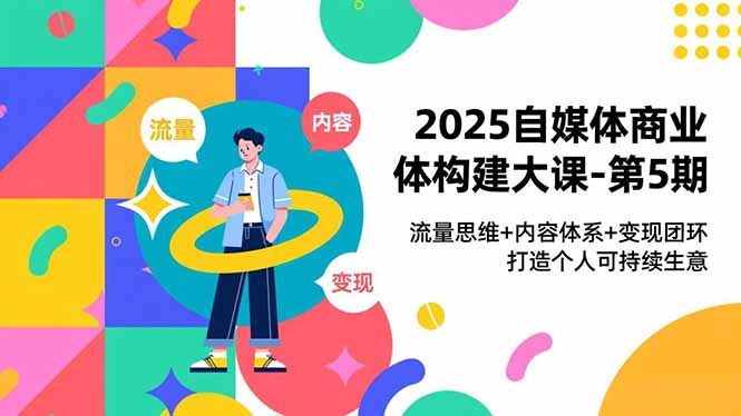 2025自媒体商业体构建大课-第5期,流量思维+内容体系+变现闭环,打造个人可持续生意-瀚宇网创