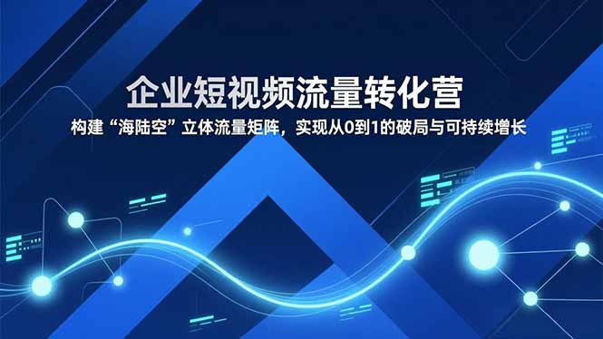企业短视频流量转化营，构建“海陆空”立体流量矩阵，实现从0到1的破局与可持续增长-瀚宇网创