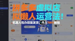 拼多多虚拟店懒人运营法:机器人包办回复发货,月入1W+教程-瀚宇网创