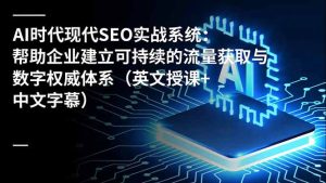 AI时代现代SEO实战系统:帮助企业建立可持续的流量获取与数字权威体系(英文授课+中文字幕-瀚宇网创