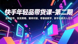 快手年轻品带货课-第二期,混剪起号、投流策略、爆单对接,零基础教学,新手也能月入过万-瀚宇网创