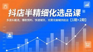 抖店半精细化选品课，多源头截流、爆款预判、快速铺货，无脑铺货起店【1期+2期】-瀚宇网创