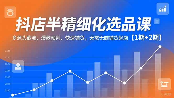 抖店半精细化选品课,多源头截流、爆款预判、快速铺货,无脑铺货起店【1期+2期】-瀚宇网创