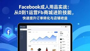 Facebook成人用品实战:从0到1运营Fb商城进阶技能,快速提升订单转化与店铺收益-瀚宇网创