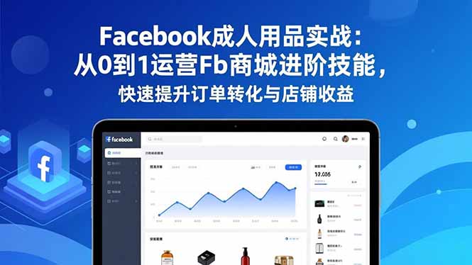 Facebook成人用品实战:从0到1运营Fb商城进阶技能,快速提升订单转化与店铺收益-瀚宇网创