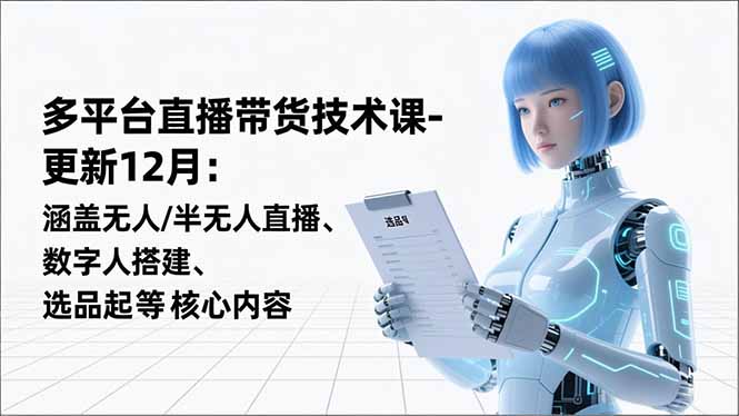 平台直播带货技术课-更新12月：涵盖无人/半无人直播、数字人搭建、选品起号等核心内容-瀚宇网创