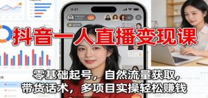抖音一人直播变现课：零基础起号，自然流量获取，带货话术，多项目实操轻松赚钱-瀚宇网创