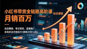 小红书带货全链路高阶课,选品爆破、笔记裂变、直播推广,实现多店月销百万(更新25年12月-瀚宇网创