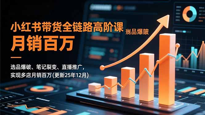 小红书带货全链路高阶课,选品爆破、笔记裂变、直播推广,实现多店月销百万(更新25年12月-瀚宇网创