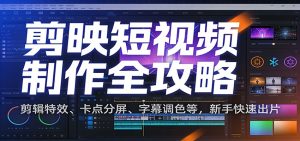剪映短视频制作全攻略：剪辑特效、卡点分屏、字幕调色等，新手快速出片-瀚宇网创