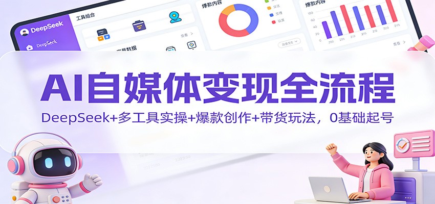 AI自媒体变现全流程:DeepSeek+多工具实操+爆款创作+带货玩法,0基础起号-瀚宇网创