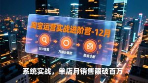 淘宝运营实战进阶营-12月:SEO搜索、万相台爆款、数据诊断,系统实战,单店月销售额破百万-瀚宇网创