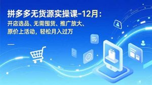 拼多多无货源实操课-12月：开店选品、无需囤货、推广放大、原价上活动，轻松月入过万-瀚宇网创