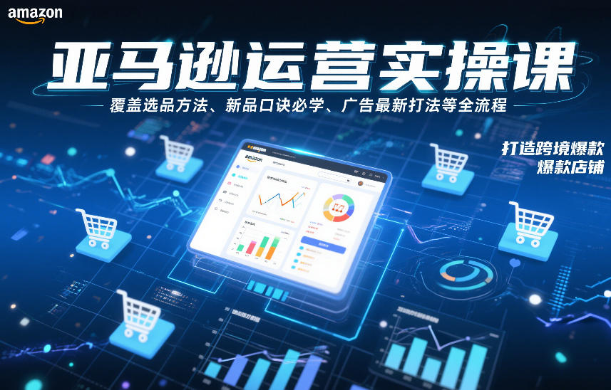 亚马逊运营实操课，覆盖选品方法、新品口诀必学、广告最新打法等全流程，打造跨境爆款店铺-瀚宇网创