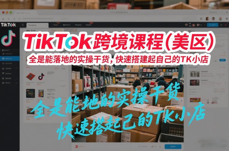 TikTok跨境课程(美区)，全是能落地的实操干货，快速搭建起自己的TK小店-瀚宇网创