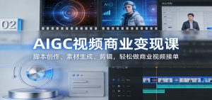 AIGC视频商业变现课：脚本创作、素材生成、剪辑，轻松做商业视频接单-瀚宇网创