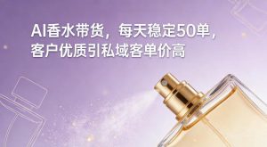 AI香水带货，每天稳定50单，客户优质引私域客单价高-瀚宇网创