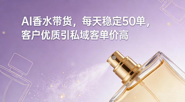 AI香水带货，每天稳定50单，客户优质引私域客单价高-瀚宇网创