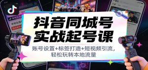 抖音同城号实战起号课：账号设置+标签打造+短视频引流，轻松玩转本地流量-瀚宇网创