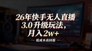 26年快手无人直播3.0升级玩法，低成本高回报，月入2w+-瀚宇网创