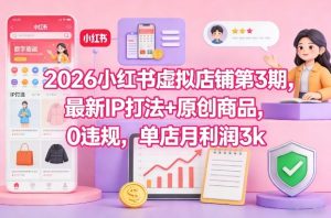 2026小红书虚拟店铺第3期，最新IP打法+原创商品，0违规，单店月利润3k+-瀚宇网创