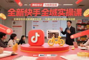 全新快手全域实操课，封神级快手实操课横空出世，一节课打通快手好物变现全链路-瀚宇网创