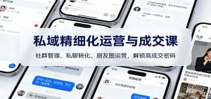 私域精细化运营与成交课：社群管理、私聊转化、朋友圈运营，解锁高成交密码-瀚宇网创