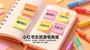 小红书无货源电商课，开店选品、笔记搬运、运营变现，零基础快速出单，稳定日销数十单(更新-瀚宇网创