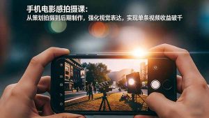 手机电影感拍摄课：从策划拍摄到后期制作，强化视觉表达，实现单条视频收益破千-瀚宇网创