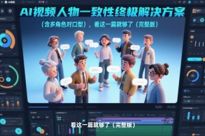 AI视频人物一致性终极解决方案(含多角色对口型),看这一篇就够了(完整版)-瀚宇网创