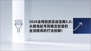 2026全域投放实战宝典5.0:从精准起号到稳定放量的全流程高阶打法拆解!-瀚宇网创