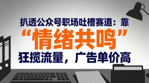 扒透公众号职场吐槽赛道：靠“情绪共鸣”狂揽流量，广告单价高-瀚宇网创
