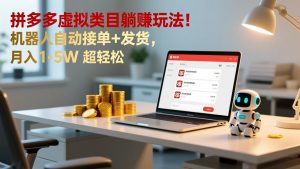 多多虚拟类目躺赚玩法！机器人自动接单+发货，月入 1-5W 超轻松-瀚宇网创