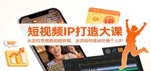 短视频IP打造大课：从定位变现到拍摄剪辑，全流程构建高价值个人IP-瀚宇网创