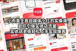 小而美生意自媒体小红书实操课,助你引爆实体店流量,实体店老板轻松上手实现爆客-瀚宇网创