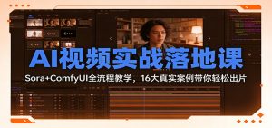 AI视频实战落地课：Sora+ComfyUI全流程教学，16大真实案例带你轻松出片-瀚宇网创