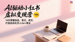 AI驱动小红书虚拟变现营，14天掌握选品、笔记、成交，打造自动化月入2w+事业-瀚宇网创