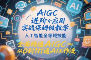 AIGC进阶应用实战保姆级教学，人工智能全领域技能，全面精通AIGC从0到1打通AI工作流-瀚宇网创