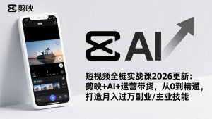 短视频全栈实战课2026更新：剪映+AI+运营带货，从0到精通，打造月入过万副业/主业技能-瀚宇网创