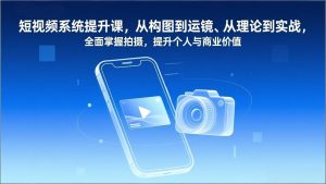 短视频系统提升课，从构图到运镜、从理论到实战，全面掌握拍摄，提升个人与商业价值-瀚宇网创