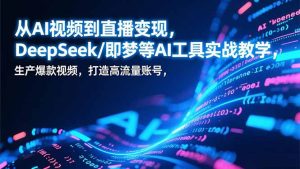 从AI视频到直播变现,DeepSeek/即梦等AI工具实战教学,生产爆款视频,打造高流量账号-瀚宇网创
