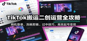 TikTok搬运二创运营全攻略：刷机登录、洗稿剪辑 、过中技巧，高效起号变现-瀚宇网创