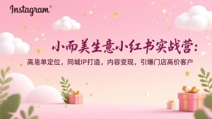 小而美生意小红书实战营：高客单定位，同城IP打造，内容变现，引爆门店高价客户-瀚宇网创