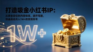 打造吸金小红书IP：从黄金定位到内容体系，避开弯路，快速启动月入1W+的变现账号-瀚宇网创
