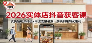 2026实体店抖音获客:卖货短视频拍摄+同城流量引爆,解锁到店转化密码-瀚宇网创