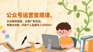 公众号运营变现课，从注册到排版、从推广到互动，掌握全流程，开启个人品牌月入30000+-瀚宇网创