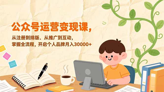公众号运营变现课,从注册到排版、从推广到互动,掌握全流程,开启个人品牌月入30000+-瀚宇网创