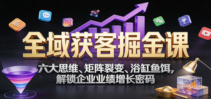 图片[1]-全域获客掘金课：六大思维、矩阵裂变、浴缸鱼饵，解锁企业业绩增长密码-瀚宇网创